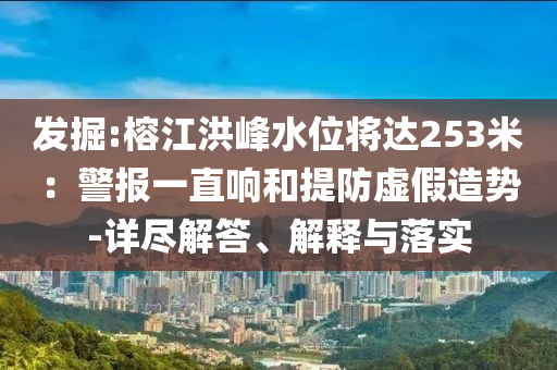 發(fā)掘:榕江洪峰水位將達(dá)253米：警報一直響和提防虛假造勢-詳盡解答、解釋與落實