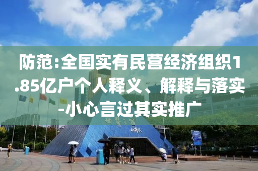 防范:全國實有民營經(jīng)濟(jì)組織1.85億戶個人釋義、解釋與落實-小心言過其實推廣