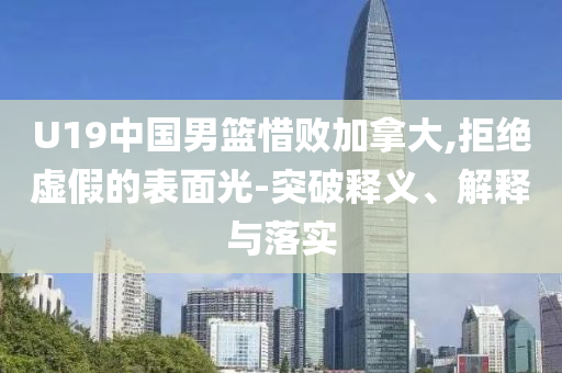 U19中國男籃惜敗加拿大,拒絕虛假的表面光-突破釋義、解釋與落實