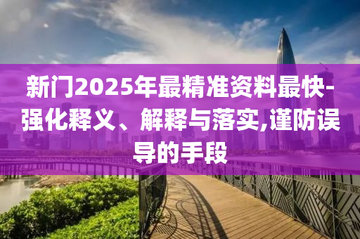 新門2025年最精準(zhǔn)資料最快-強(qiáng)化釋義、解釋與落實(shí),謹(jǐn)防誤導(dǎo)的手段