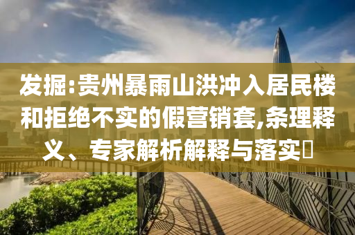 發(fā)掘:貴州暴雨山洪沖入居民樓和拒絕不實的假營銷套,條理釋義、專家解析解釋與落實?