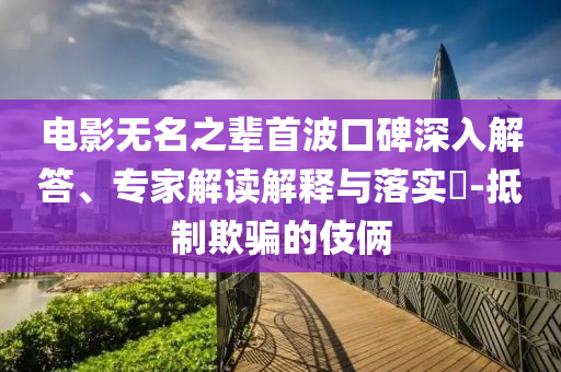 電影無名之輩首波口碑深入解答、專家解讀解釋與落實?-抵制欺騙的伎倆