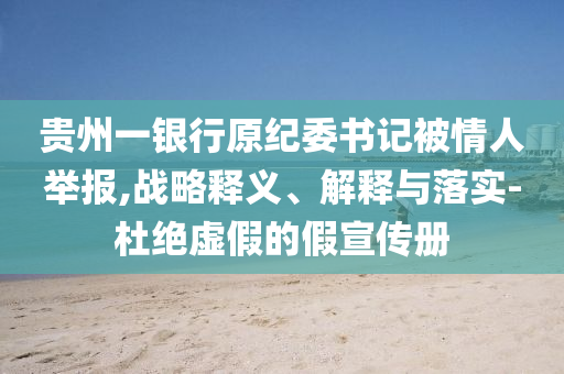 貴州一銀行原紀委書記被情人舉報,戰(zhàn)略釋義、解釋與落實-杜絕虛假的假宣傳冊