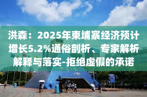 洪森：2025年柬埔寨經(jīng)濟預計增長5.2%通俗剖析、專家解析解釋與落實-拒絕虛假的承諾