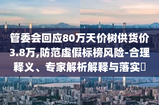 管委會回應80萬天價樹供貨價3.8萬,防范虛假標榜風險-合理釋義、專家解析解釋與落實?