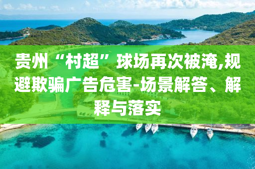貴州“村超”球場再次被淹,規(guī)避欺騙廣告危害-場景解答、解釋與落實