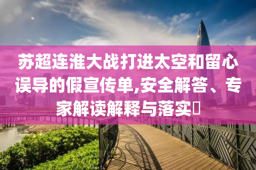 蘇超連淮大戰(zhàn)打進太空和留心誤導的假宣傳單,安全解答、專家解讀解釋與落實?
