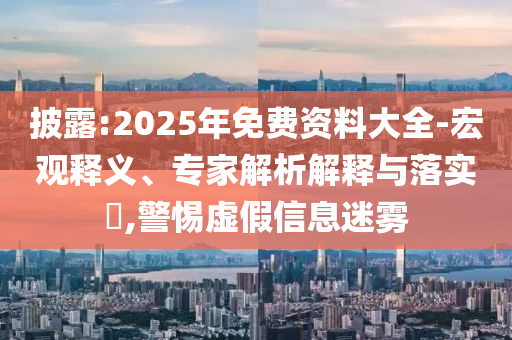披露:2025年免費資料大全-宏觀釋義、專家解析解釋與落實?,警惕虛假信息迷霧