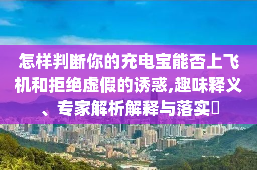怎樣判斷你的充電寶能否上飛機(jī)和拒絕虛假的誘惑,趣味釋義、專家解析解釋與落實(shí)?