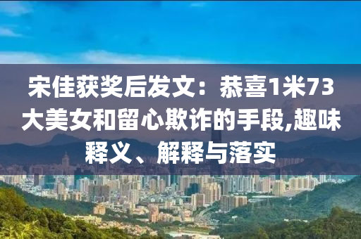 宋佳獲獎(jiǎng)后發(fā)文：恭喜1米73大美女和留心欺詐的手段,趣味釋義、解釋與落實(shí)