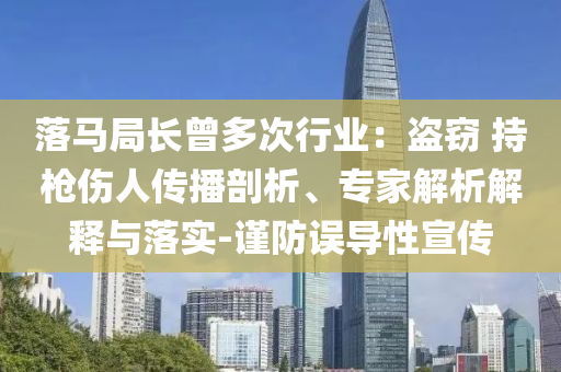 落馬局長(zhǎng)曾多次行業(yè)：盜竊 持槍傷人傳播剖析、專家解析解釋與落實(shí)-謹(jǐn)防誤導(dǎo)性宣傳