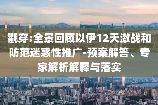 戳穿:全景回顧以伊12天激戰(zhàn)和防范迷惑性推廣-預(yù)案解答、專家解析解釋與落實(shí)