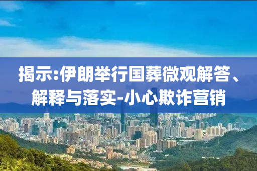 揭示:伊朗舉行國(guó)葬微觀解答、解釋與落實(shí)-小心欺詐營(yíng)銷