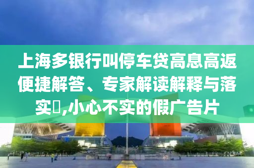 上海多銀行叫停車貸高息高返便捷解答、專家解讀解釋與落實?,小心不實的假廣告片