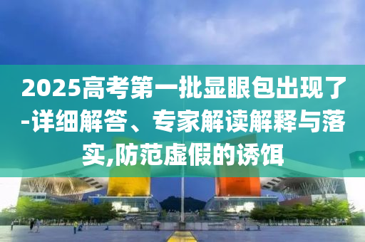 2025高考第一批顯眼包出現(xiàn)了-詳細(xì)解答、專(zhuān)家解讀解釋與落實(shí),防范虛假的誘餌