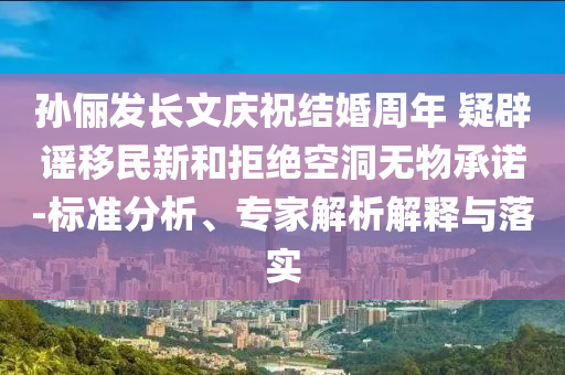 孫儷發(fā)長(zhǎng)文慶祝結(jié)婚周年 疑辟謠移民新和拒絕空洞無(wú)物承諾-標(biāo)準(zhǔn)分析、專(zhuān)家解析解釋與落實(shí)