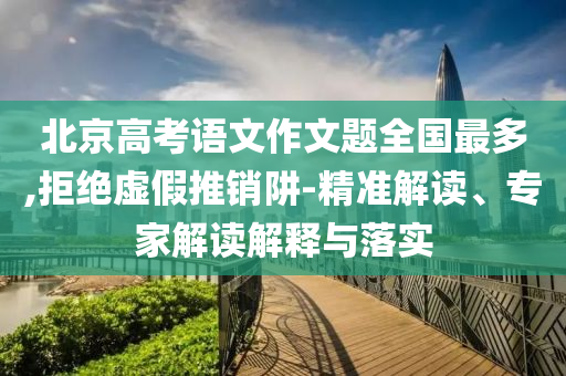 北京高考語(yǔ)文作文題全國(guó)最多,拒絕虛假推銷(xiāo)阱-精準(zhǔn)解讀、專(zhuān)家解讀解釋與落實(shí)