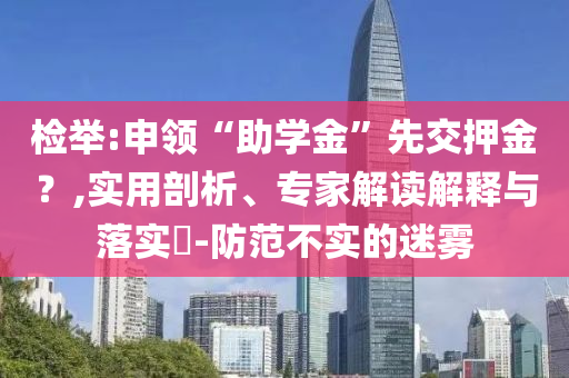 檢舉:申領(lǐng)“助學(xué)金”先交押金？,實(shí)用剖析、專家解讀解釋與落實(shí)?-防范不實(shí)的迷霧