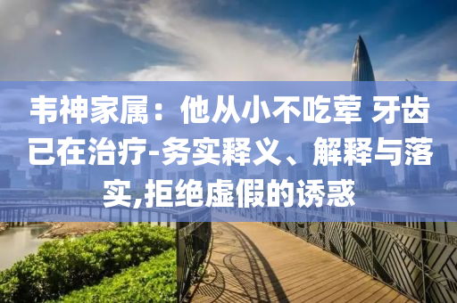 韋神家屬：他從小不吃葷 牙齒已在治療-務(wù)實(shí)釋義、解釋與落實(shí),拒絕虛假的誘惑