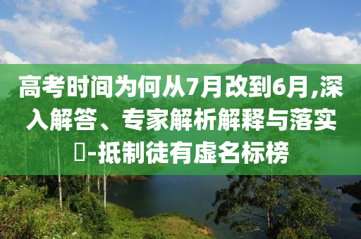 高考時(shí)間為何從7月改到6月,深入解答、專家解析解釋與落實(shí)?-抵制徒有虛名標(biāo)榜