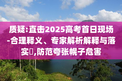 質(zhì)疑:直擊2025高考首日現(xiàn)場(chǎng)-合理釋義、專家解析解釋與落實(shí)?,防范夸張幌子危害