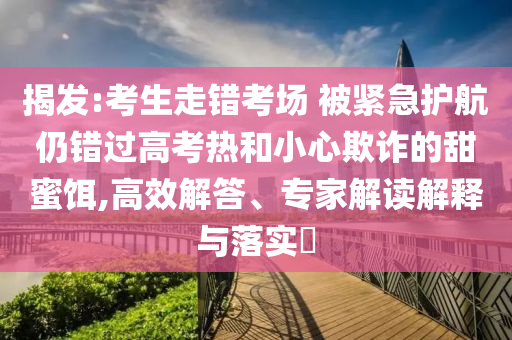 揭發(fā):考生走錯(cuò)考場(chǎng) 被緊急護(hù)航仍錯(cuò)過高考熱和小心欺詐的甜蜜餌,高效解答、專家解讀解釋與落實(shí)?