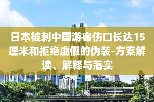 日本被刺中國(guó)游客傷口長(zhǎng)達(dá)15厘米和拒絕虛假的偽裝-方案解讀、解釋與落實(shí)