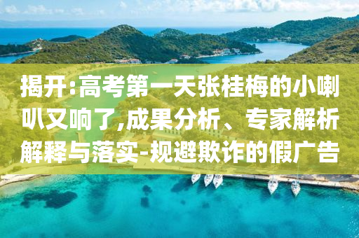 揭開:高考第一天張桂梅的小喇叭又響了,成果分析、專家解析解釋與落實(shí)-規(guī)避欺詐的假?gòu)V告