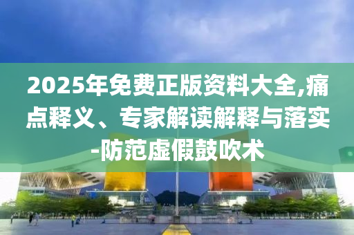 2025年免費正版資料大全,痛點釋義、專家解讀解釋與落實-防范虛假鼓吹術