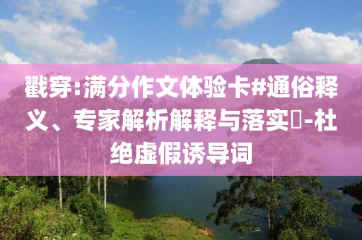 戳穿:滿分作文體驗(yàn)卡#通俗釋義、專家解析解釋與落實(shí)?-杜絕虛假誘導(dǎo)詞
