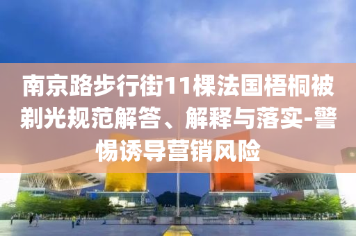 南京路步行街11棵法國梧桐被剃光規(guī)范解答、解釋與落實(shí)-警惕誘導(dǎo)營銷風(fēng)險(xiǎn)