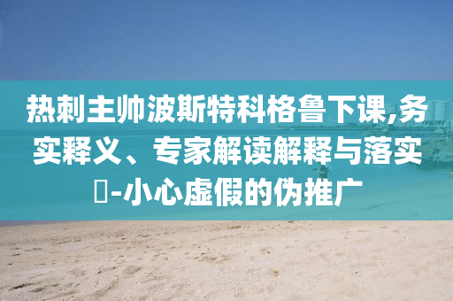 熱刺主帥波斯特科格魯下課,務(wù)實(shí)釋義、專(zhuān)家解讀解釋與落實(shí)?-小心虛假的偽推廣