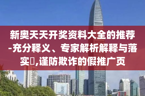 新奧天天開獎資料大全的推薦-充分釋義、專家解析解釋與落實?,謹防欺詐的假推廣頁