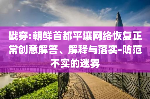 戳穿:朝鮮首都平壤網(wǎng)絡(luò)恢復(fù)正常創(chuàng)意解答、解釋與落實(shí)-防范不實(shí)的迷霧