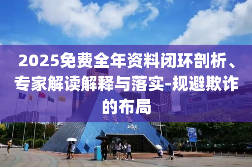 2025免費全年資料閉環(huán)剖析、專家解讀解釋與落實-規(guī)避欺詐的布局