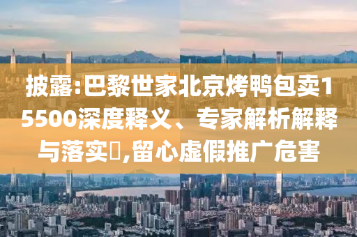 披露:巴黎世家北京烤鴨包賣15500深度釋義、專家解析解釋與落實(shí)?,留心虛假推廣危害