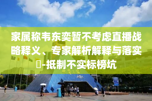 家屬稱韋東奕暫不考慮直播戰(zhàn)略釋義、專家解析解釋與落實(shí)?-抵制不實(shí)標(biāo)榜坑