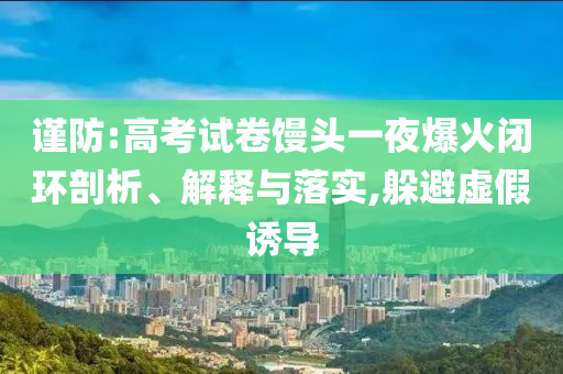謹(jǐn)防:高考試卷饅頭一夜爆火閉環(huán)剖析、解釋與落實(shí),躲避虛假誘導(dǎo)