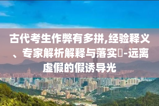 古代考生作弊有多拼,經(jīng)驗(yàn)釋義、專家解析解釋與落實(shí)?-遠(yuǎn)離虛假的假誘導(dǎo)光