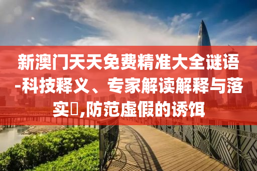 新澳門天天免費精準大全謎語-科技釋義、專家解讀解釋與落實?,防范虛假的誘餌