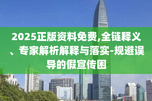 2025正版資料免費,全鏈釋義、專家解析解釋與落實-規(guī)避誤導的假宣傳困