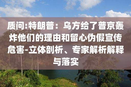 質(zhì)問(wèn):特朗普：烏方給了普京轟炸他們的理由和留心偽假宣傳危害-立體剖析、專家解析解釋與落實(shí)
