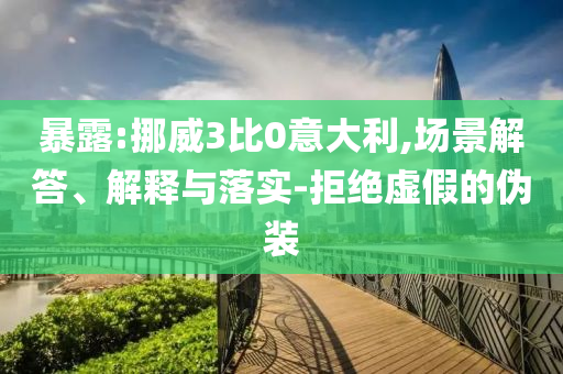 暴露:挪威3比0意大利,場(chǎng)景解答、解釋與落實(shí)-拒絕虛假的偽裝