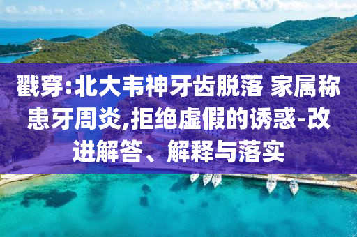 戳穿:北大韋神牙齒脫落 家屬稱患牙周炎,拒絕虛假的誘惑-改進(jìn)解答、解釋與落實(shí)