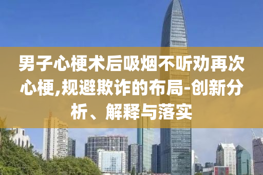 男子心梗術(shù)后吸煙不聽(tīng)勸再次心梗,規(guī)避欺詐的布局-創(chuàng)新分析、解釋與落實(shí)