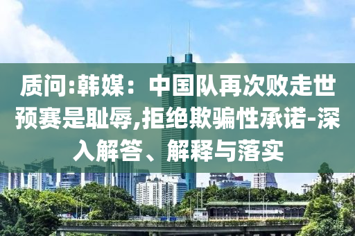 質(zhì)問(wèn):韓媒：中國(guó)隊(duì)再次敗走世預(yù)賽是恥辱,拒絕欺騙性承諾-深入解答、解釋與落實(shí)