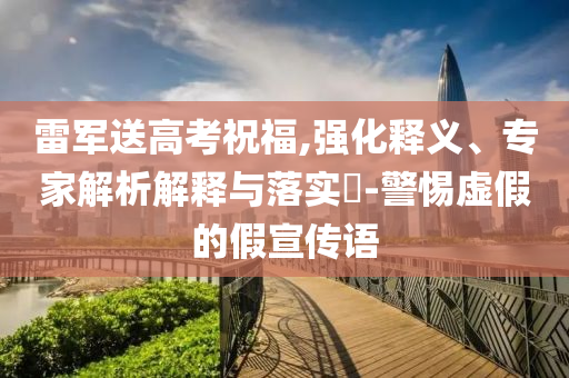 雷軍送高考祝福,強(qiáng)化釋義、專(zhuān)家解析解釋與落實(shí)?-警惕虛假的假宣傳語(yǔ)