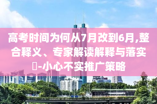 高考時(shí)間為何從7月改到6月,整合釋義、專(zhuān)家解讀解釋與落實(shí)?-小心不實(shí)推廣策略