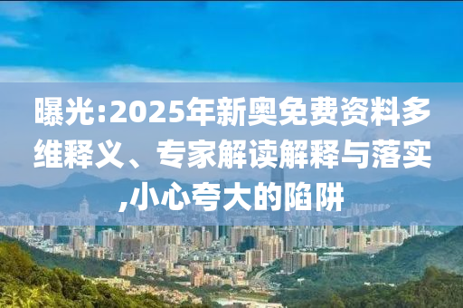 曝光:2025年新奧免費資料多維釋義、專家解讀解釋與落實,小心夸大的陷阱