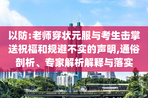 以防:老師穿狀元服與考生擊掌送祝福和規(guī)避不實(shí)的聲明,通俗剖析、專(zhuān)家解析解釋與落實(shí)